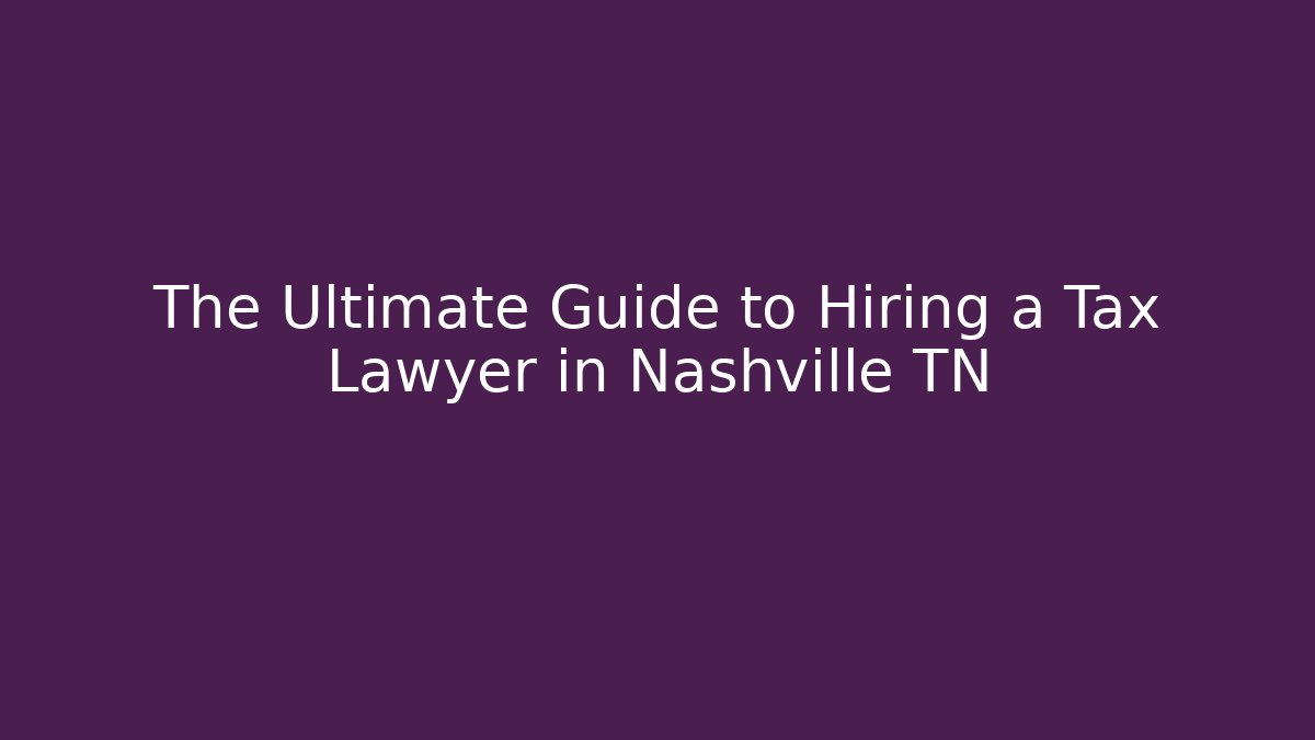 The Ultimate Guide to Hiring a Tax Lawyer in Nashville TN