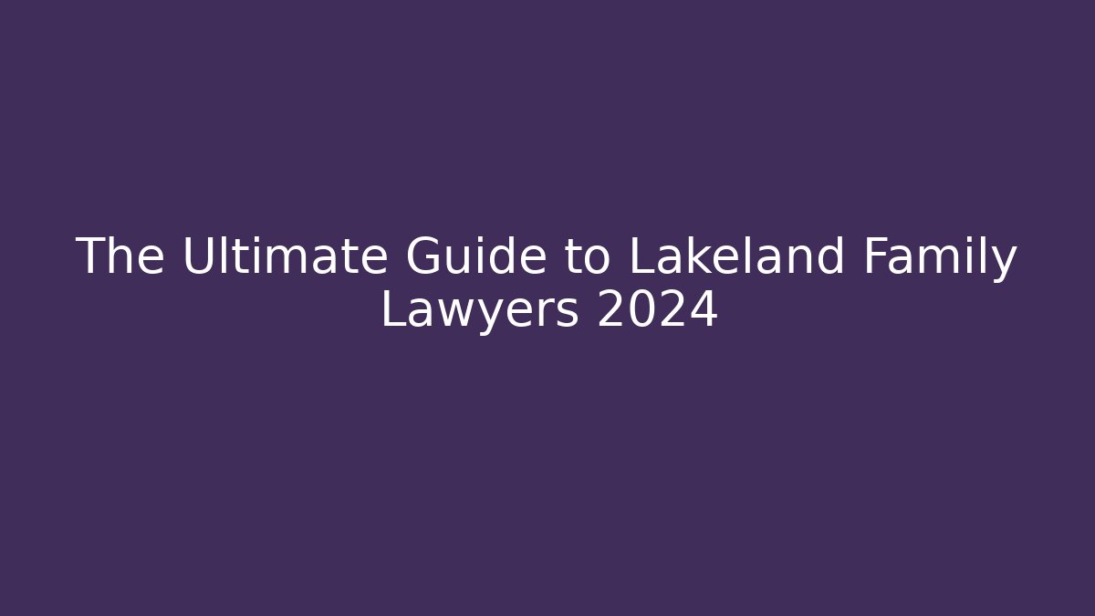 The Ultimate Guide to Lakeland Family Lawyers 2024