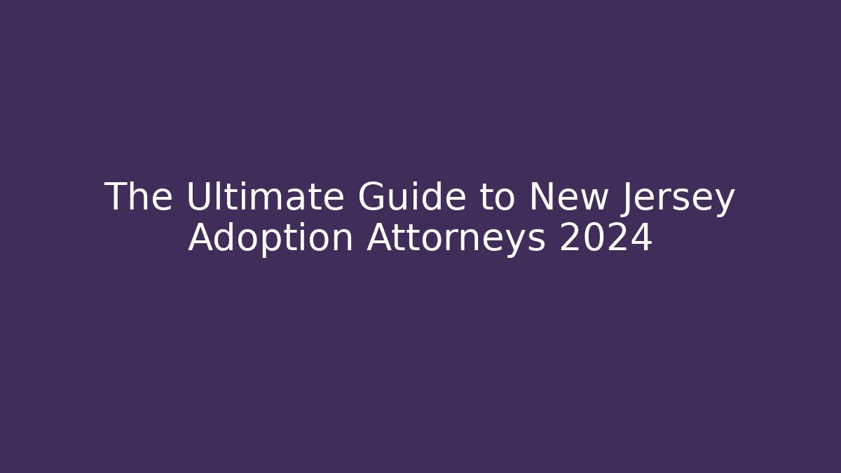 The Ultimate Guide to New Jersey Adoption Attorneys 2024