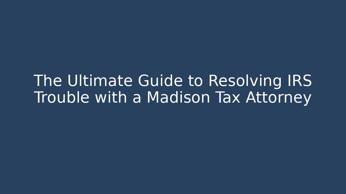 The Ultimate Guide to Resolving IRS Trouble with a Madison Tax Attorney