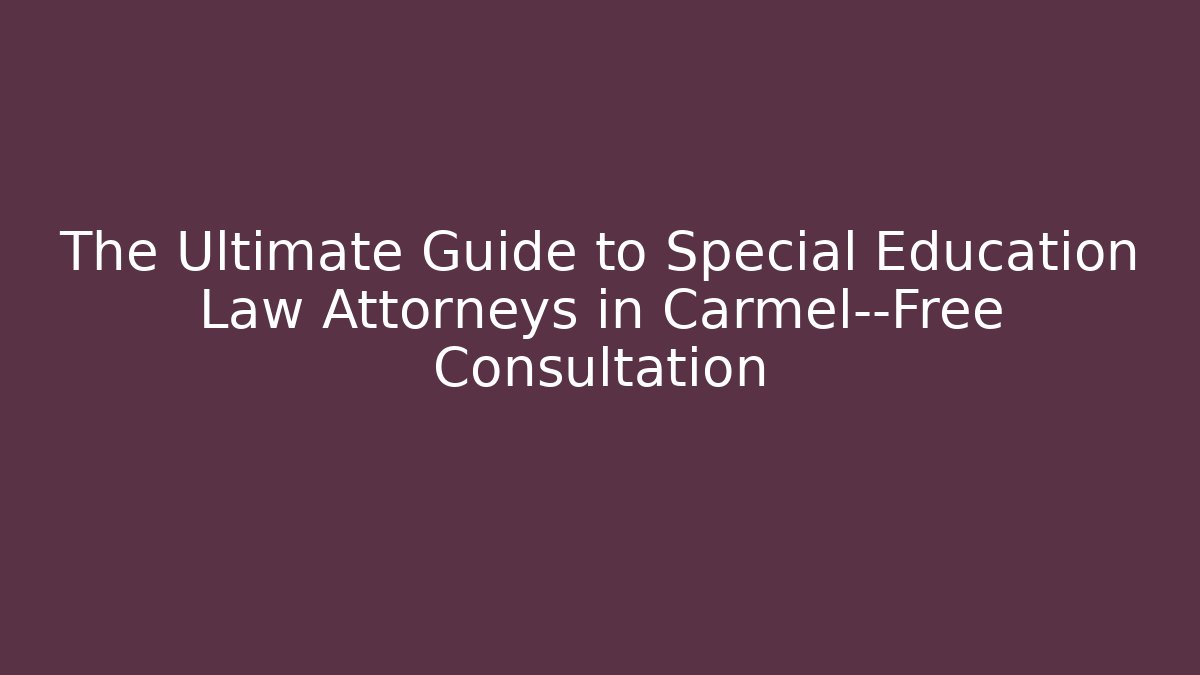 The Ultimate Guide to Special Education Law Attorneys in Carmel—Free Consultation