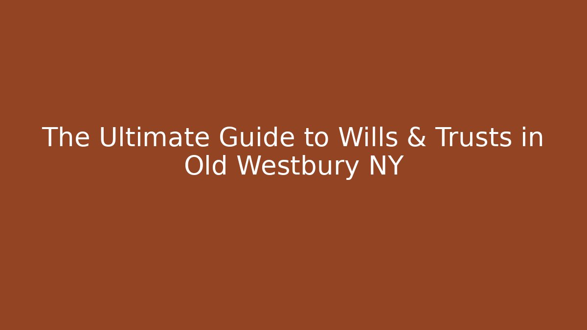 The Ultimate Guide to Wills & Trusts in Old Westbury NY