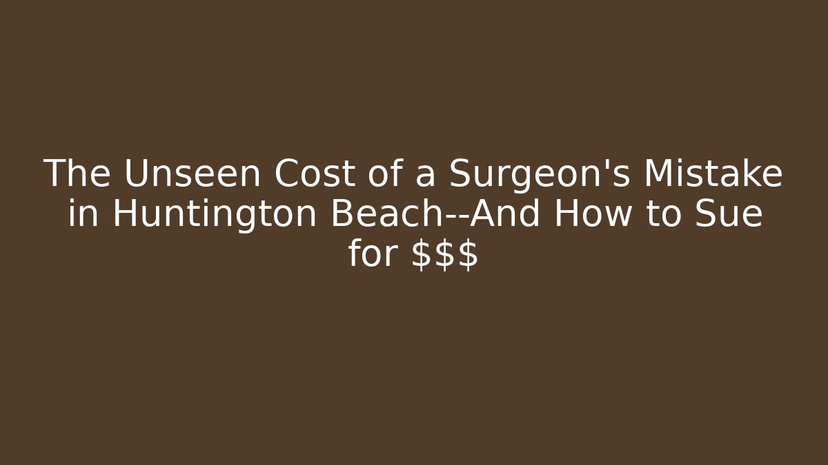 The Unseen Cost of a Surgeon's Mistake in Huntington Beach—And How to Sue for $$$