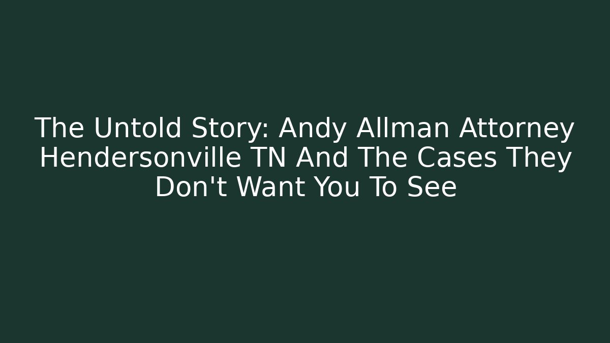 The Untold Story: Andy Allman Attorney Hendersonville TN And The Cases They Don't Want You To See