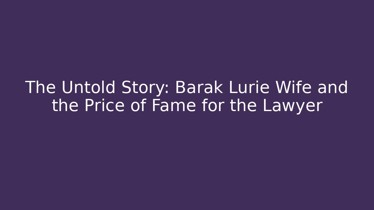 The Untold Story: Barak Lurie Wife and the Price of Fame for the Lawyer