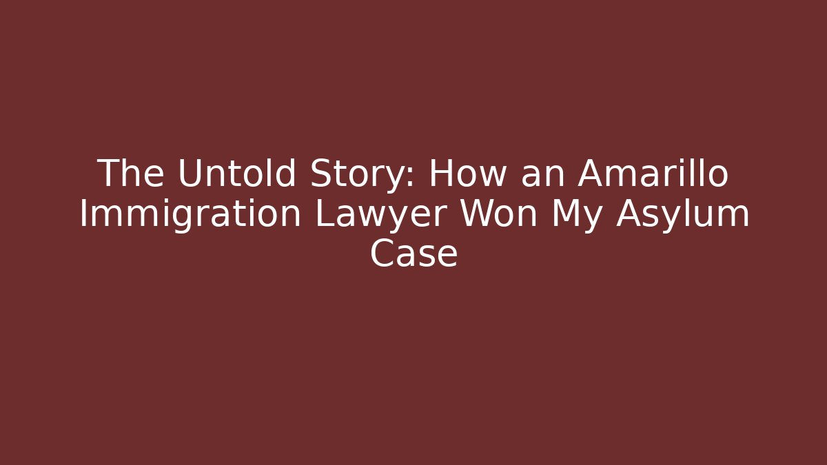 The Untold Story: How an Amarillo Immigration Lawyer Won My Asylum Case