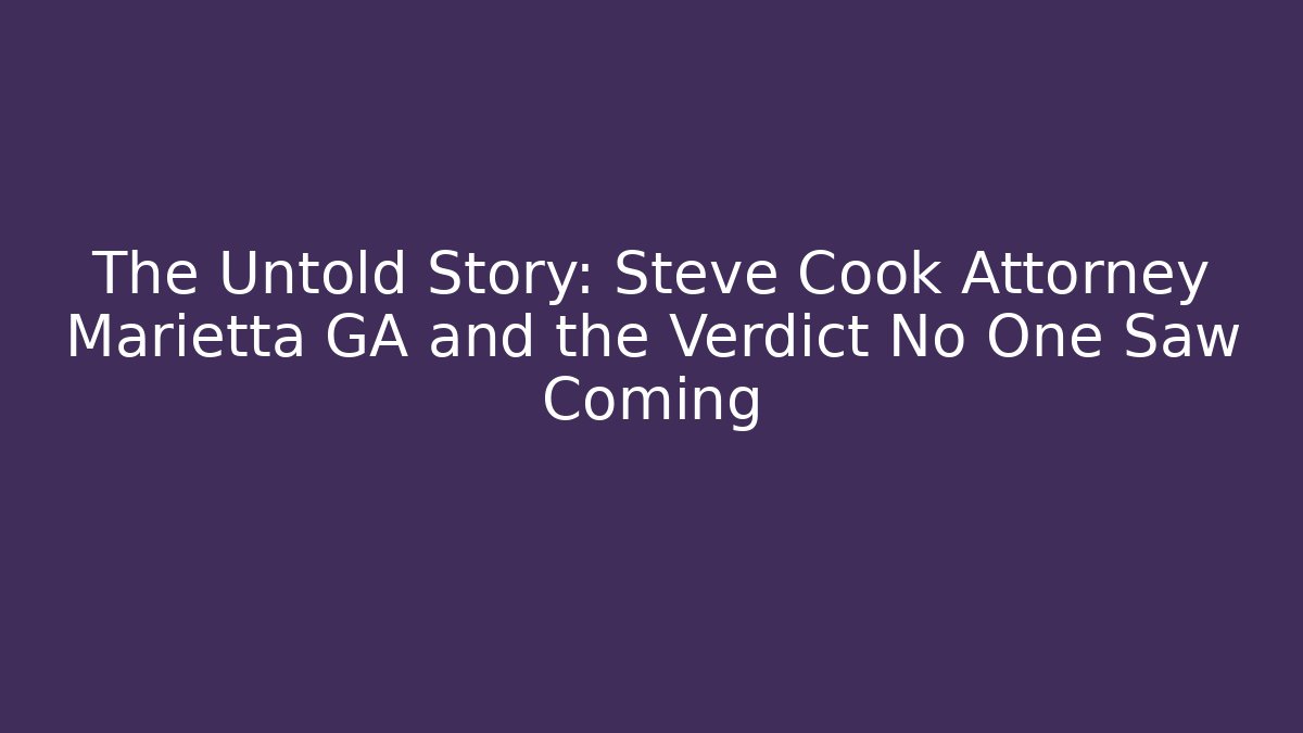 The Untold Story: Steve Cook Attorney Marietta GA and the Verdict No One Saw Coming