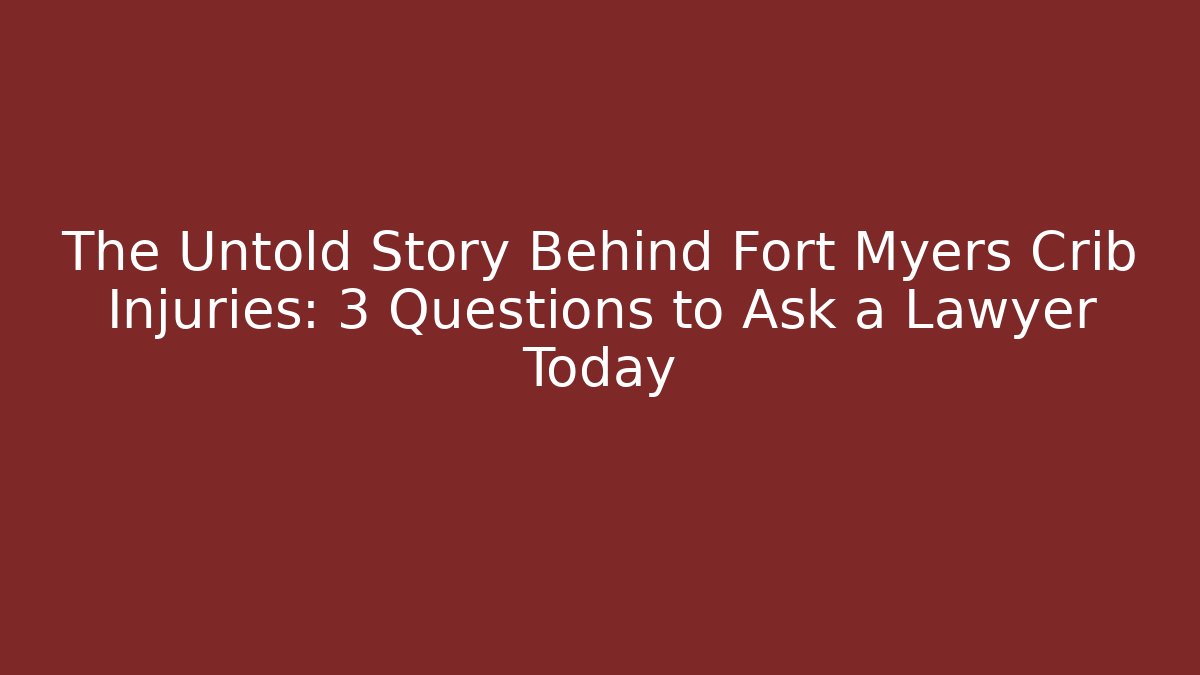 The Untold Story Behind Fort Myers Crib Injuries: 3 Questions to Ask a Lawyer Today