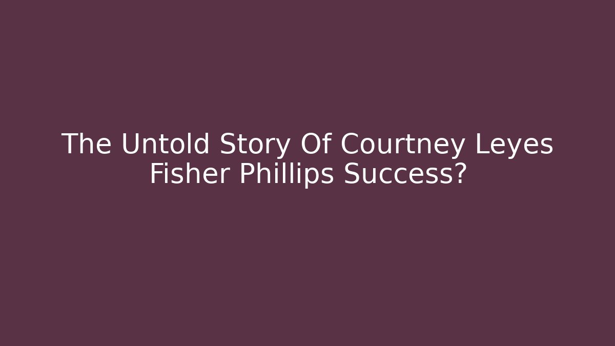 The Untold Story Of Courtney Leyes Fisher Phillips Success?