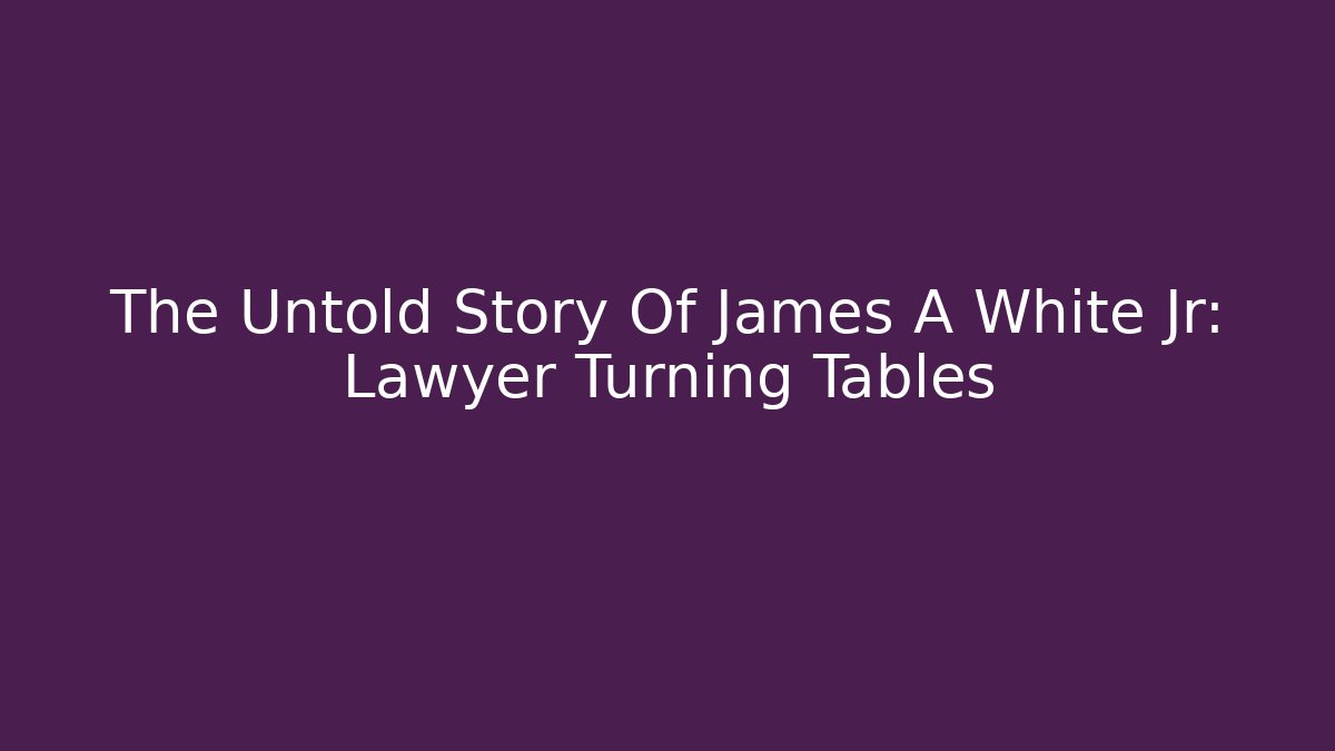 The Untold Story Of James A White Jr: Lawyer Turning Tables