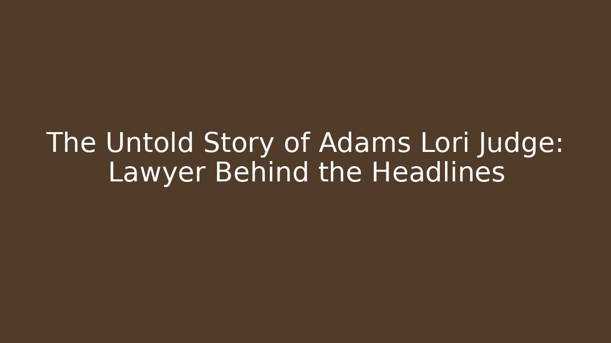 The Untold Story of Adams Lori Judge: Lawyer Behind the Headlines