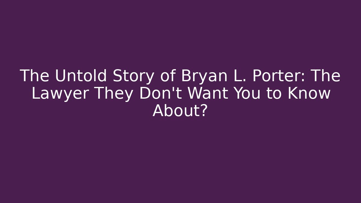 The Untold Story of Bryan L. Porter: The Lawyer They Don't Want You to Know About?