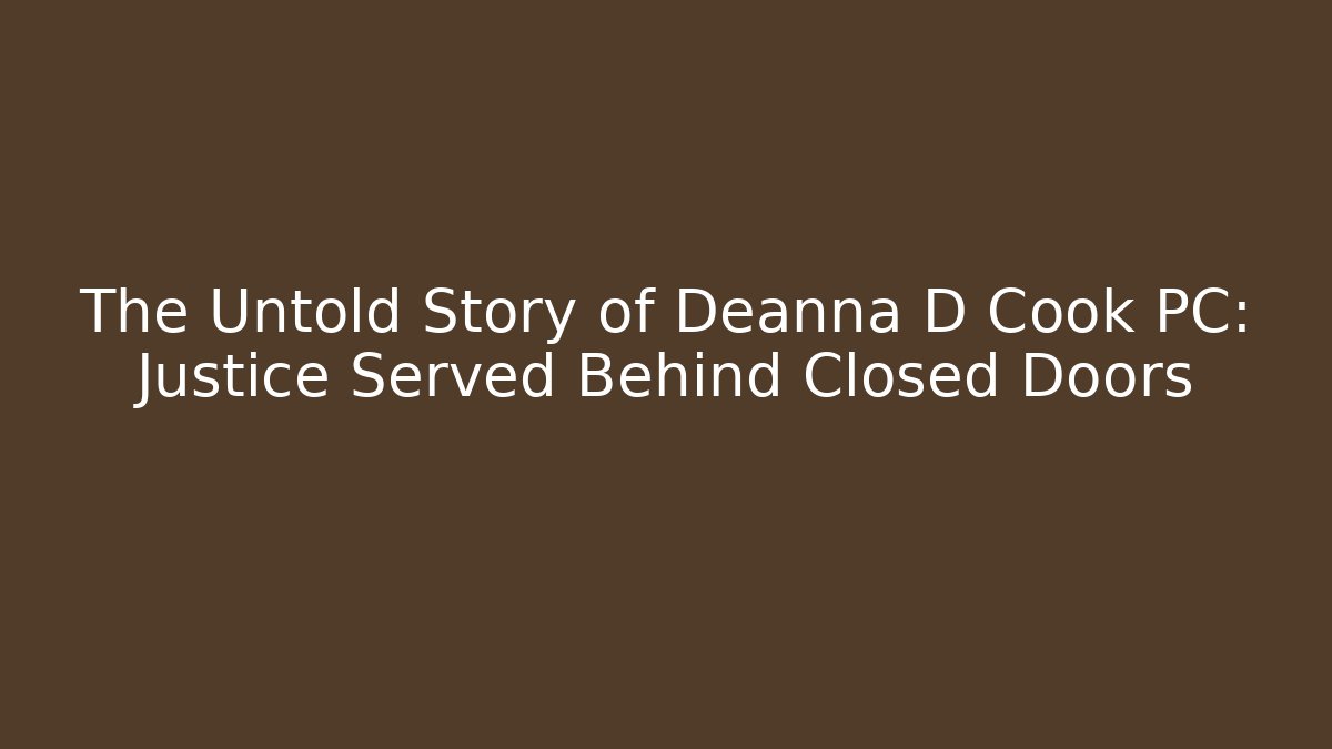 The Untold Story of Deanna D Cook PC: Justice Served Behind Closed Doors