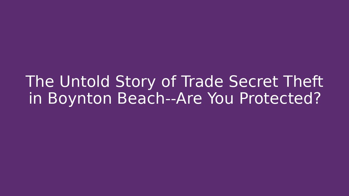 The Untold Story of Trade Secret Theft in Boynton Beach—Are You Protected?