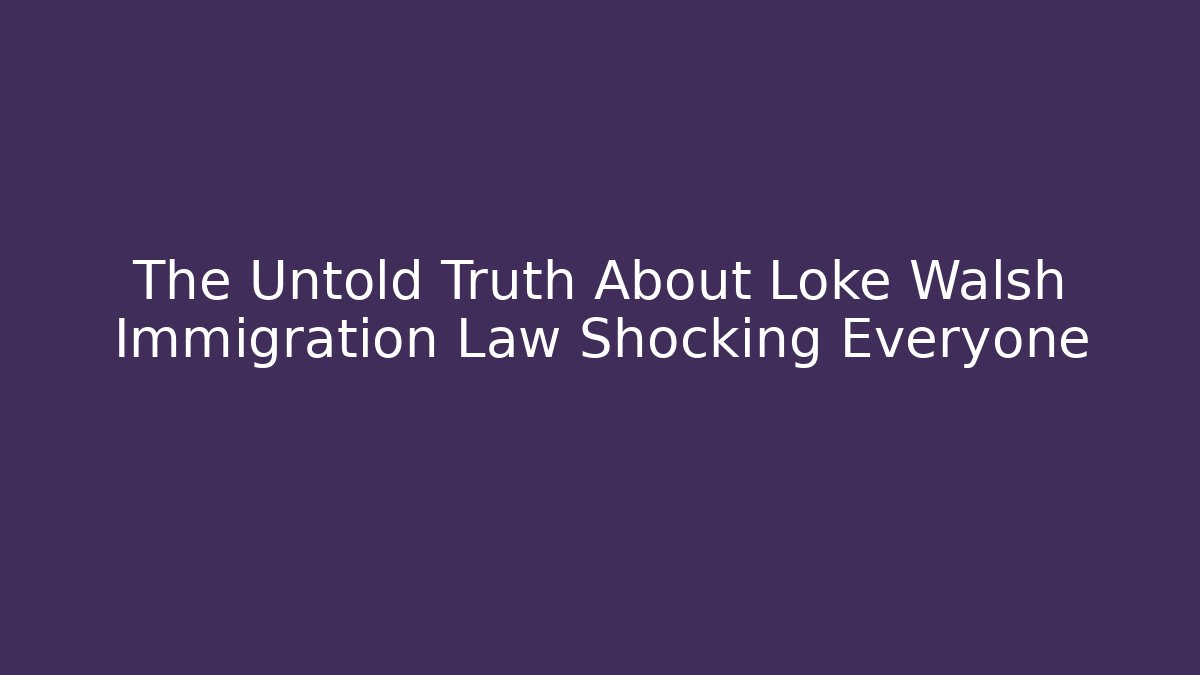 The Untold Truth About Loke Walsh Immigration Law Shocking Everyone