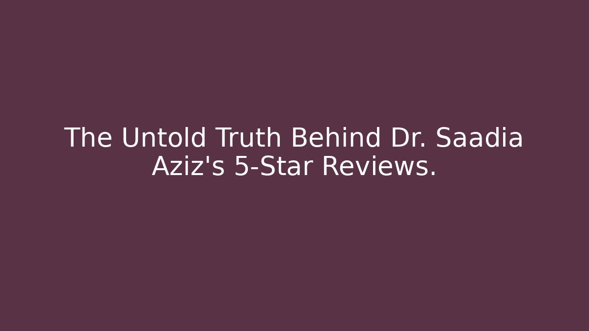 The Untold Truth Behind Dr. Saadia Aziz's 5-Star Reviews.
