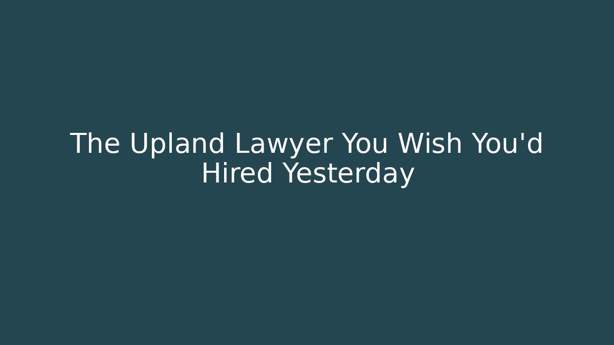 The Upland Lawyer You Wish You’d Hired Yesterday