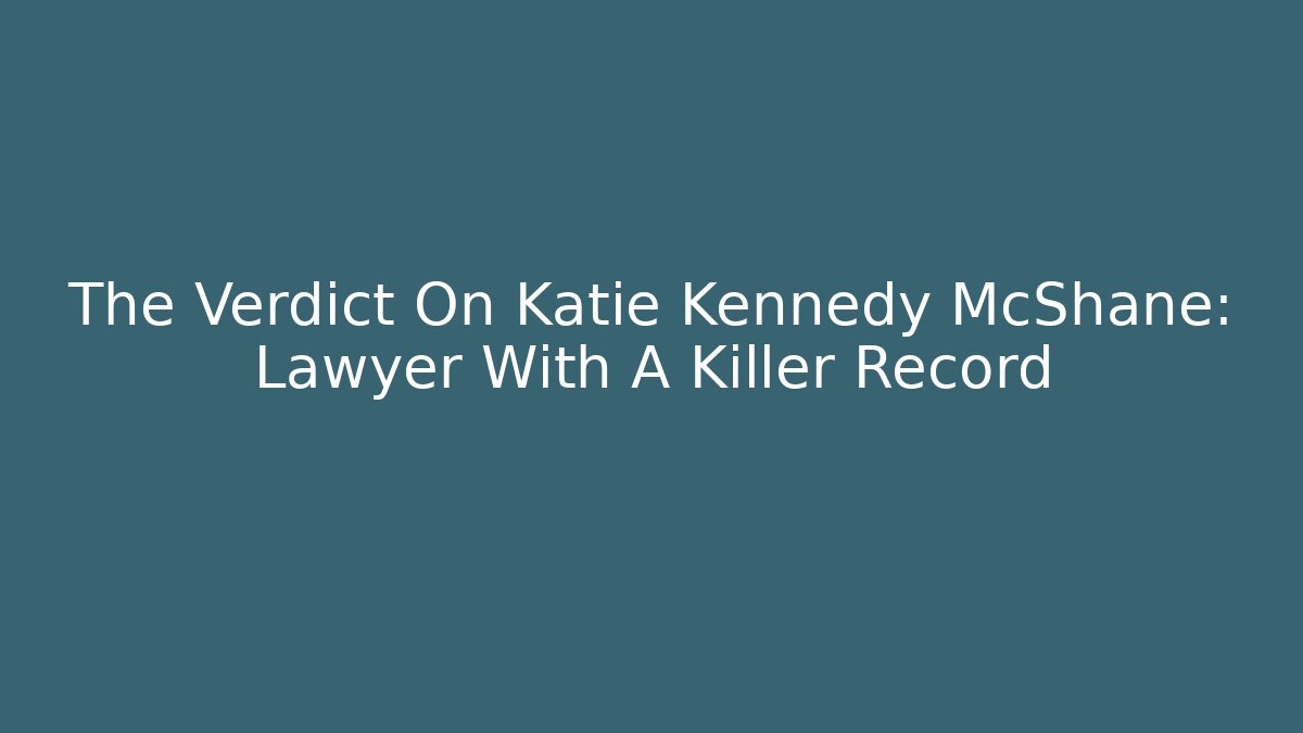 The Verdict On Katie Kennedy McShane: Lawyer With A Killer Record