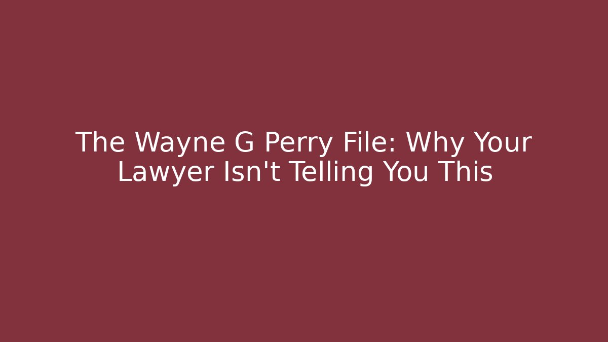 The Wayne G Perry File: Why Your Lawyer Isn’t Telling You This