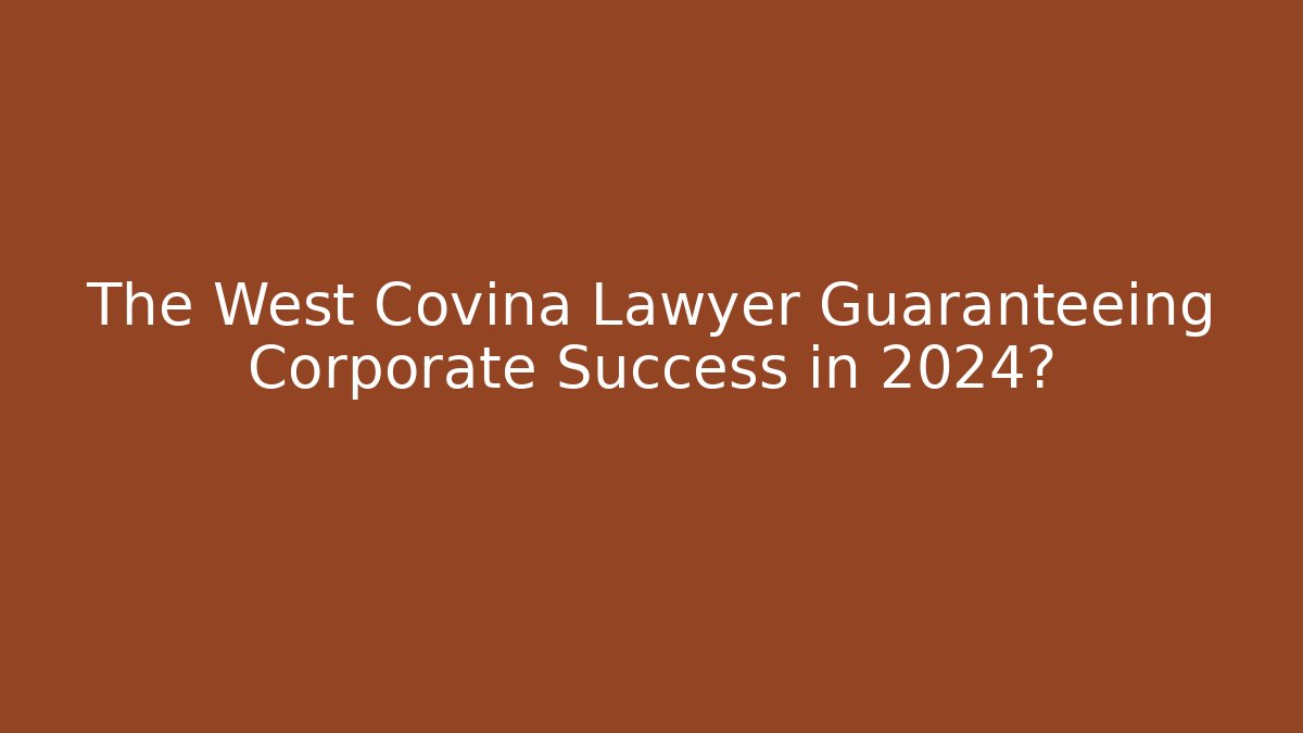 The West Covina Lawyer Guaranteeing Corporate Success in 2024?