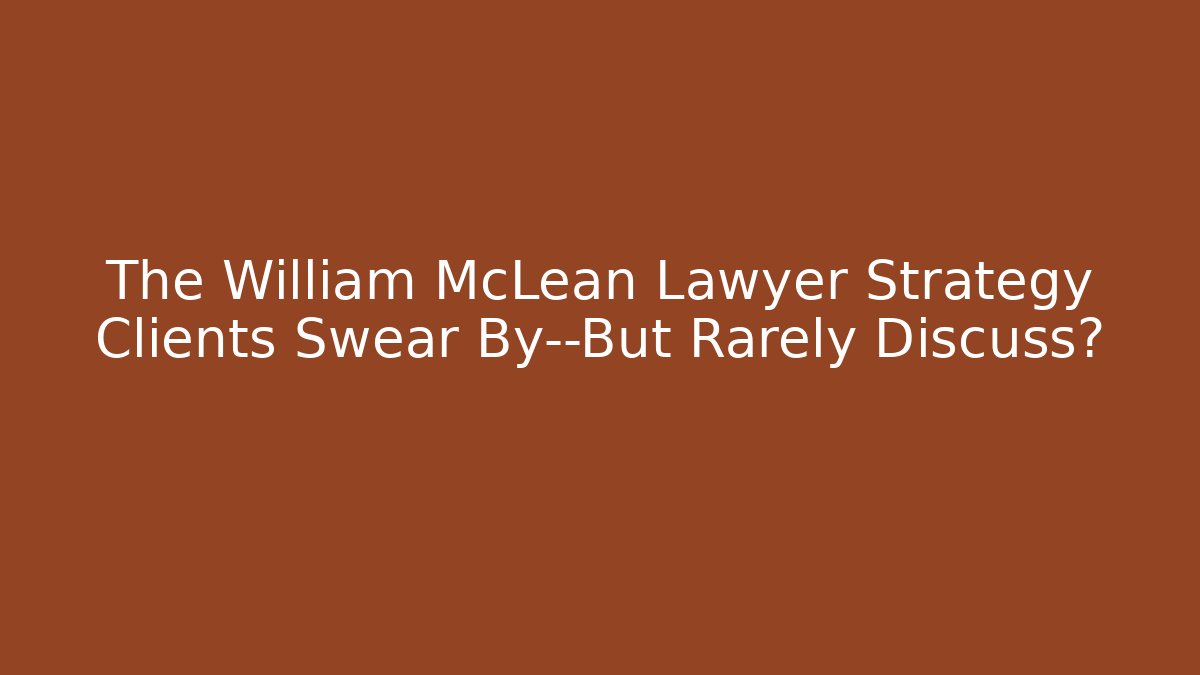 The William McLean Lawyer Strategy Clients Swear By—But Rarely Discuss?