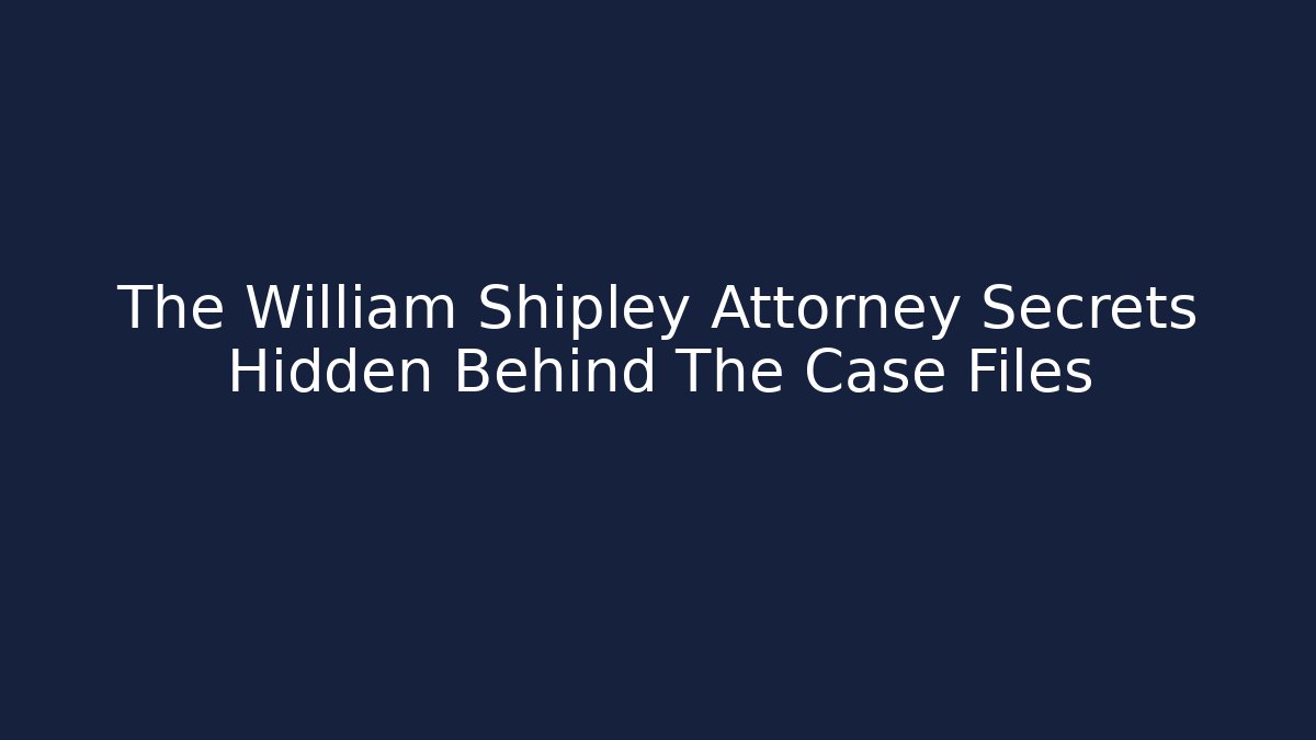 The William Shipley Attorney Secrets Hidden Behind The Case Files