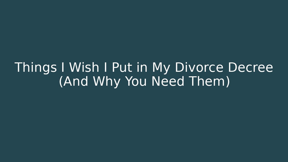 Things I Wish I Put in My Divorce Decree (And Why You Need Them)