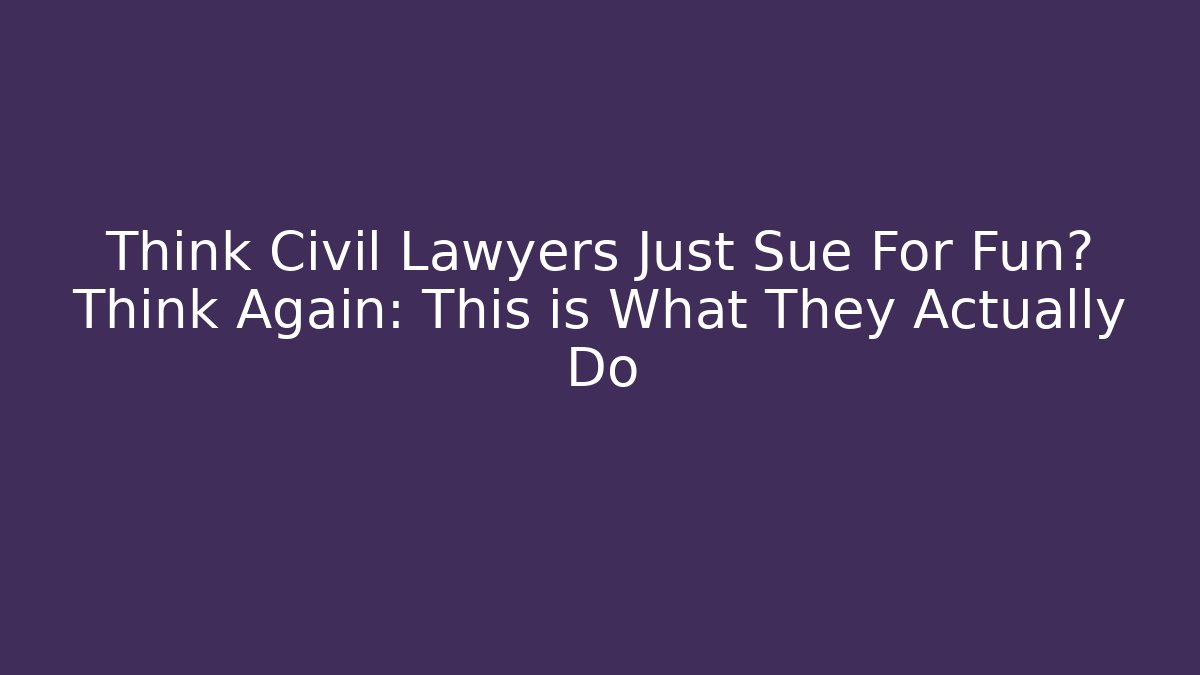 Think Civil Lawyers Just Sue For Fun? Think Again: This is What They Actually Do