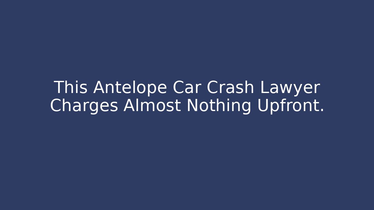 This Antelope Car Crash Lawyer Charges Almost Nothing Upfront.