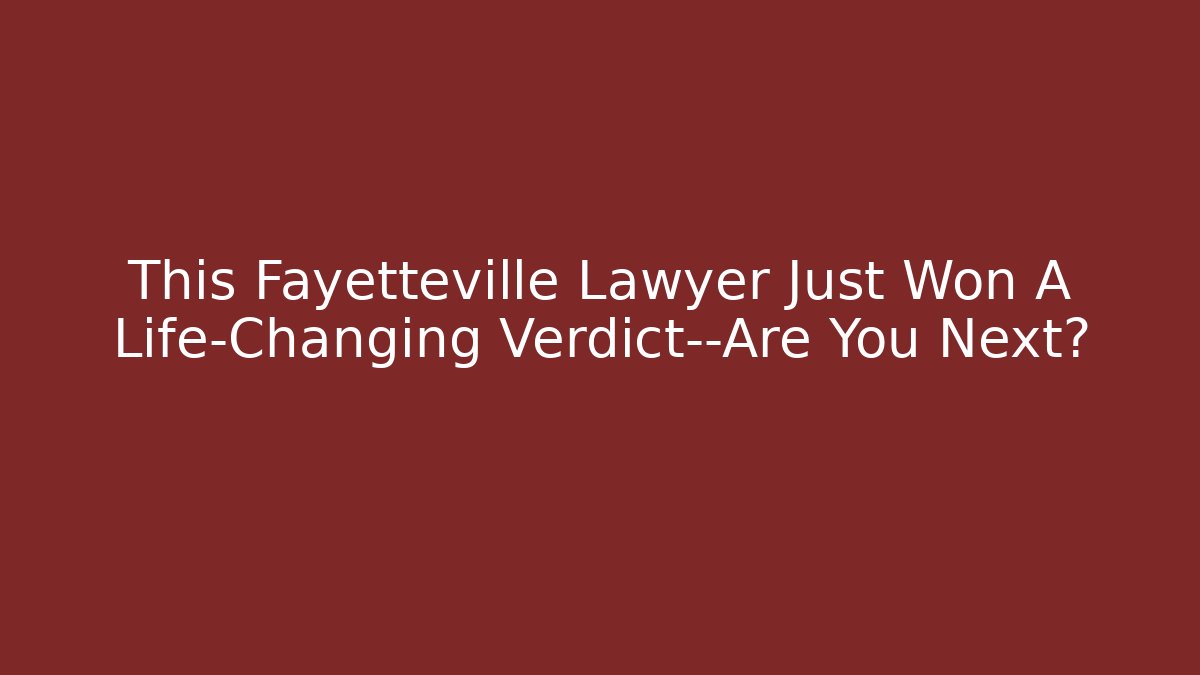 This Fayetteville Lawyer Just Won A Life-Changing Verdict—Are You Next?