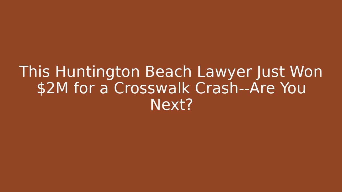 This Huntington Beach Lawyer Just Won $2M for a Crosswalk Crash—Are You Next?