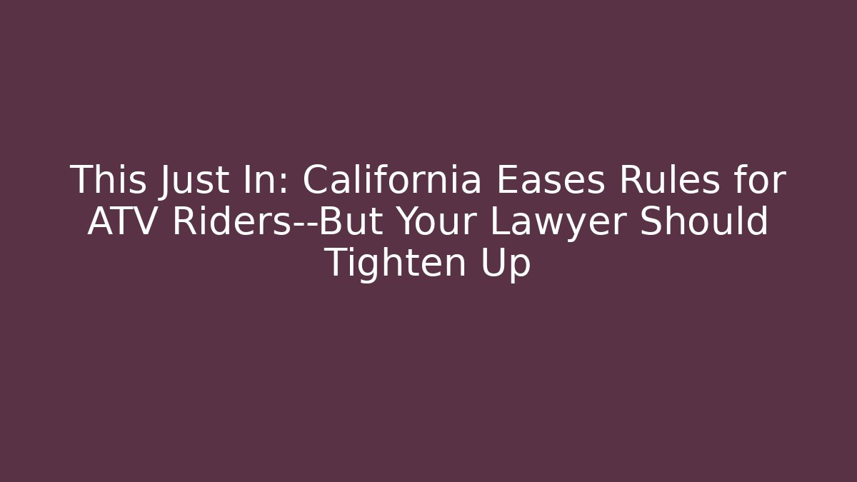 This Just In: California Eases Rules for ATV Riders—But Your Lawyer Should Tighten Up