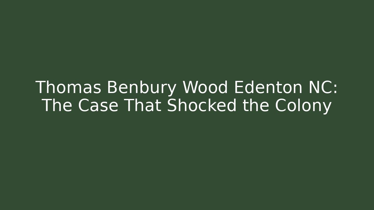 Thomas Benbury Wood Edenton NC: The Case That Shocked the Colony