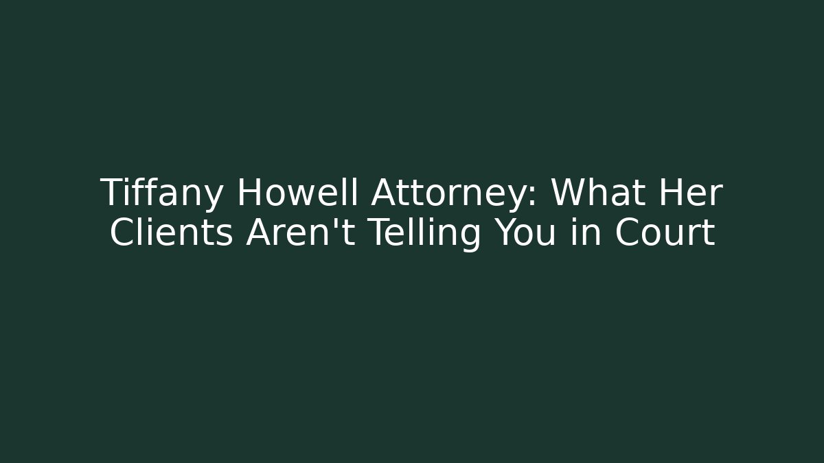 Tiffany Howell Attorney: What Her Clients Aren't Telling You in Court