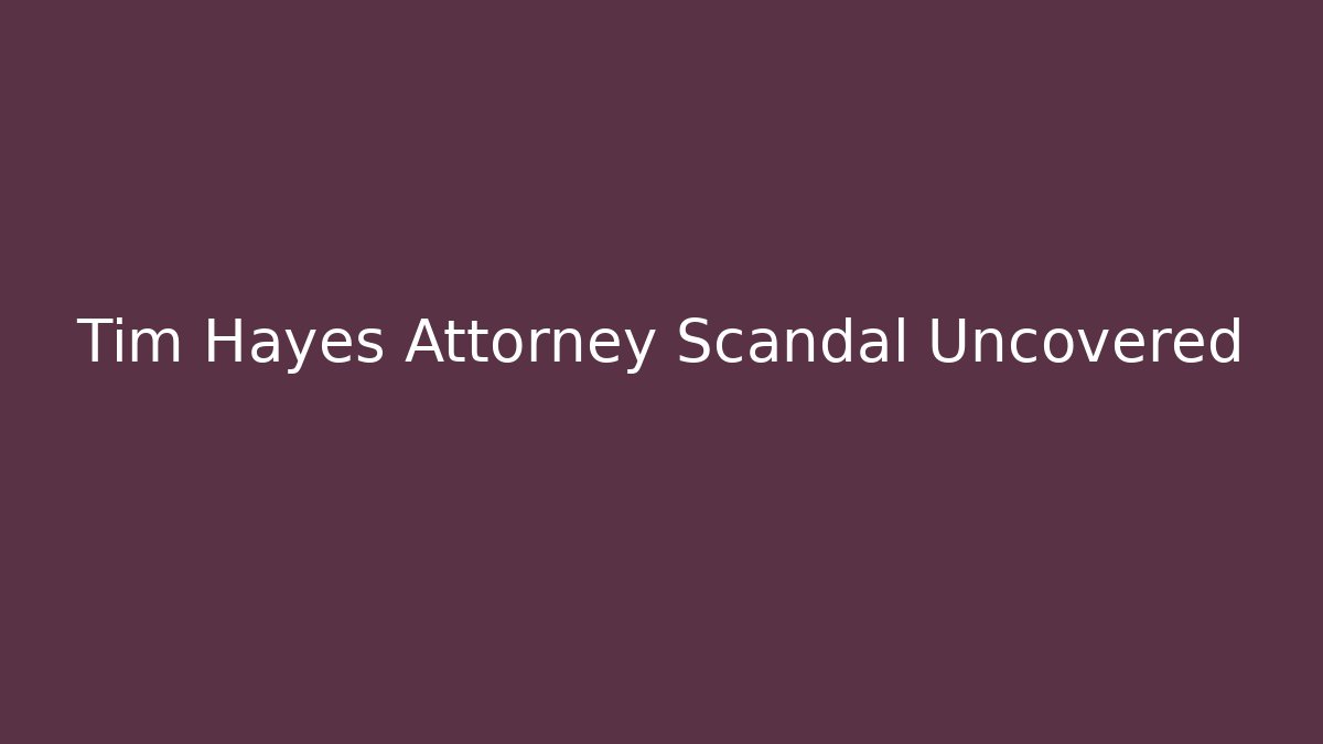 Tim Hayes Attorney Scandal Uncovered