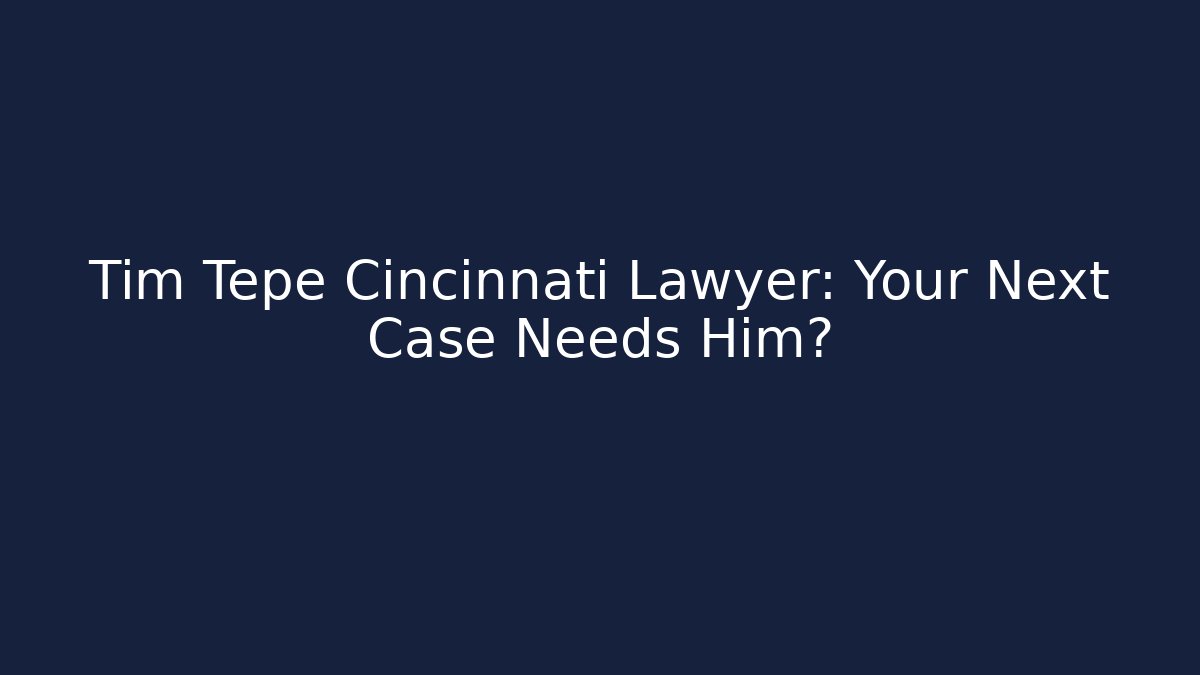 Tim Tepe Cincinnati Lawyer: Your Next Case Needs Him?