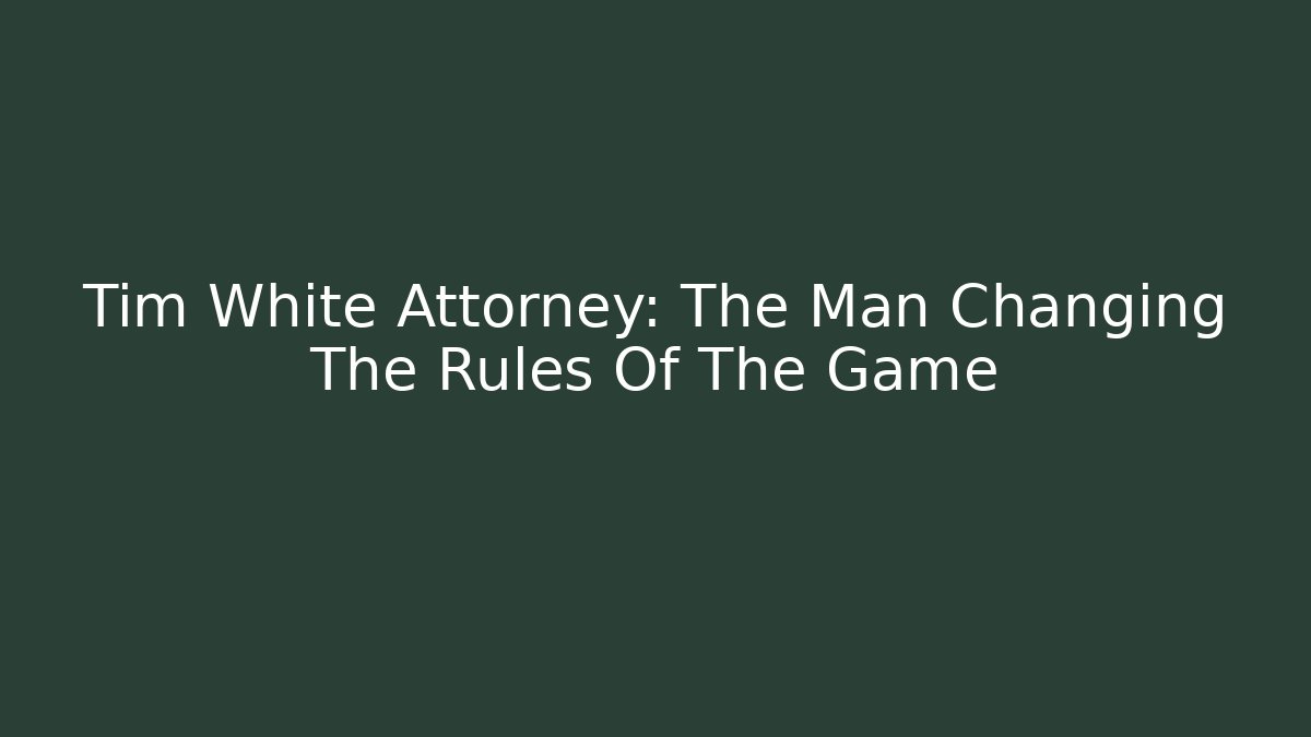 Tim White Attorney: The Man Changing The Rules Of The Game