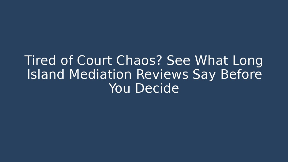 Tired of Court Chaos? See What Long Island Mediation Reviews Say Before You Decide