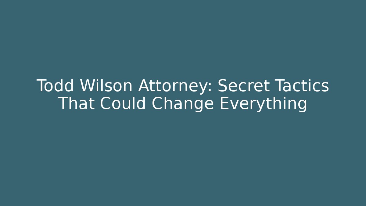 Todd Wilson Attorney: Secret Tactics That Could Change Everything