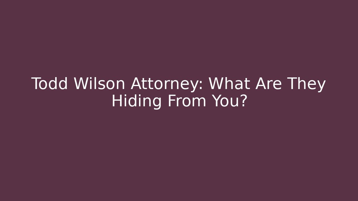 Todd Wilson Attorney: What Are They Hiding From You?