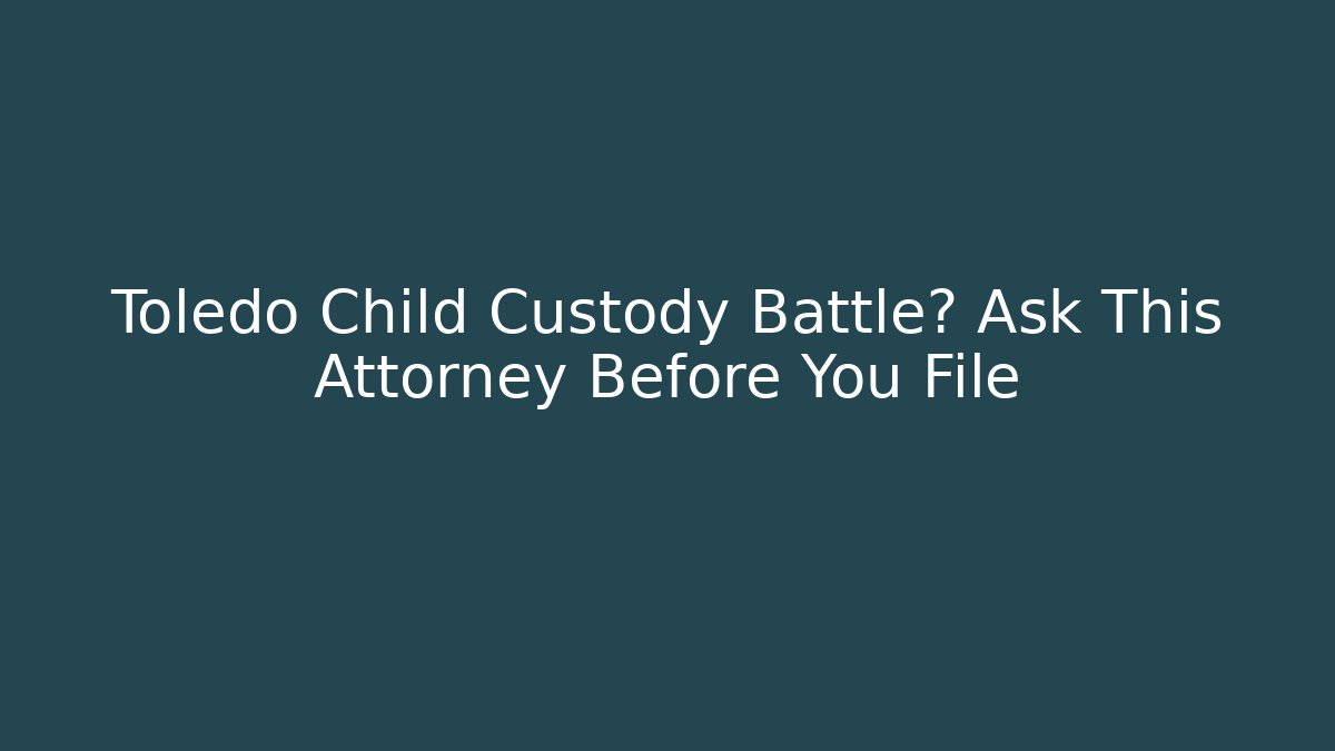 Toledo Child Custody Battle? Ask This Attorney Before You File