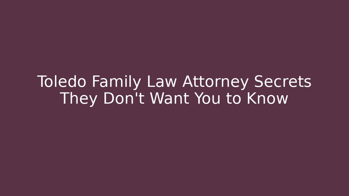 Toledo Family Law Attorney Secrets They Don’t Want You to Know