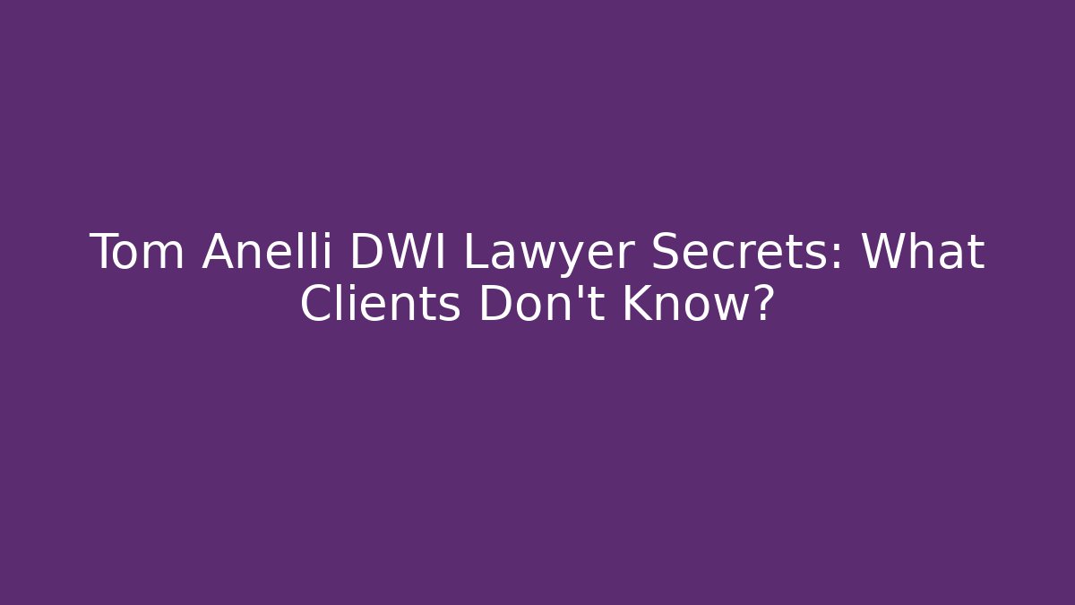 Tom Anelli DWI Lawyer Secrets: What Clients Don’t Know?