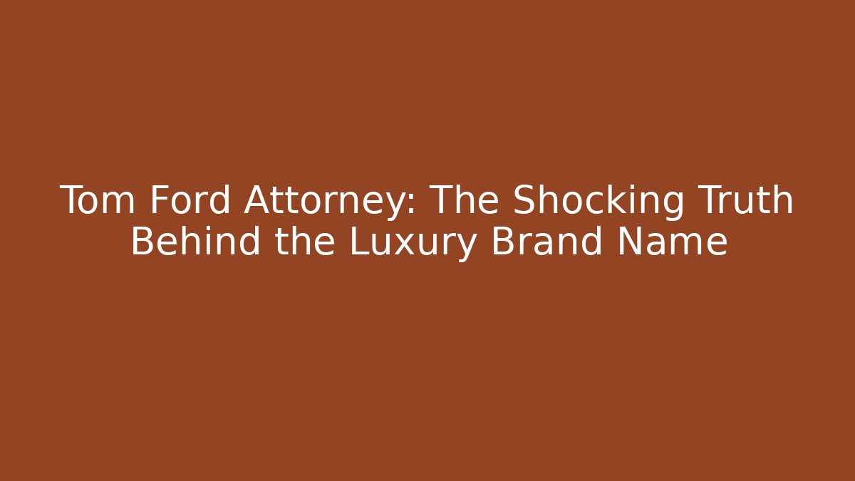 Tom Ford Attorney: The Shocking Truth Behind the Luxury Brand Name