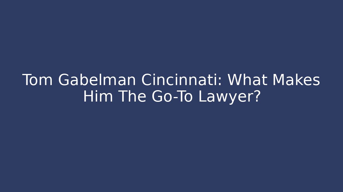 Tom Gabelman Cincinnati: What Makes Him The Go-To Lawyer?
