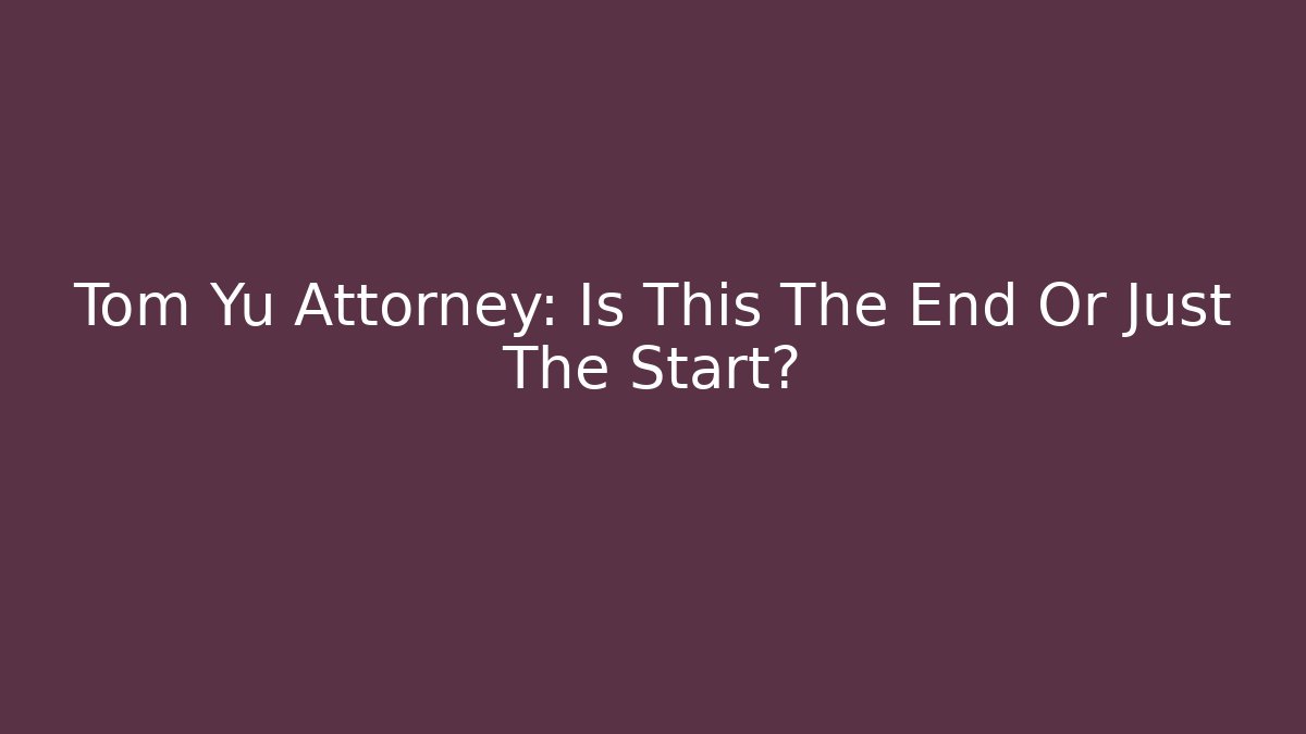 Tom Yu Attorney: Is This The End Or Just The Start?