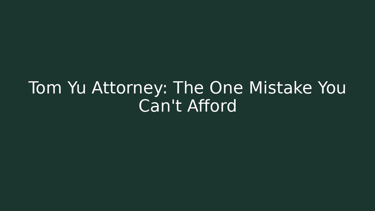 Tom Yu Attorney: The One Mistake You Can't Afford