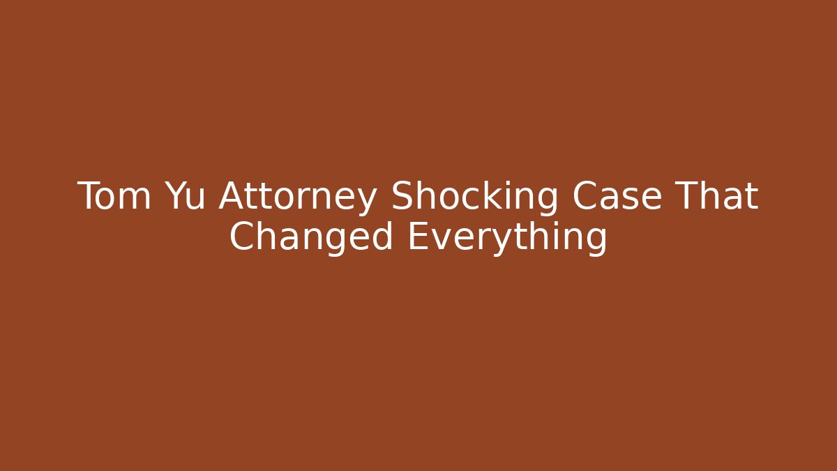 Tom Yu Attorney Shocking Case That Changed Everything