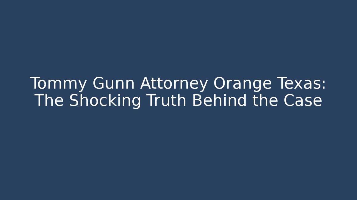 Tommy Gunn Attorney Orange Texas: The Shocking Truth Behind the Case