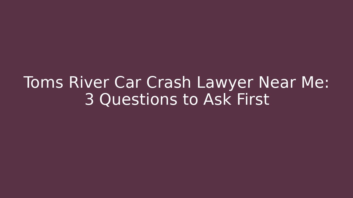 Toms River Car Crash Lawyer Near Me: 3 Questions to Ask First